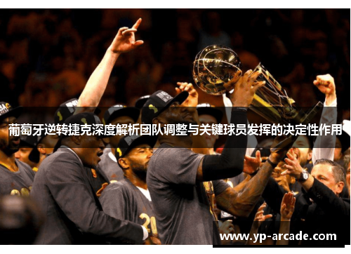 葡萄牙逆转捷克深度解析团队调整与关键球员发挥的决定性作用 葡萄牙逆转捷克深度解析团队调整与关键球员发挥的决定性作用