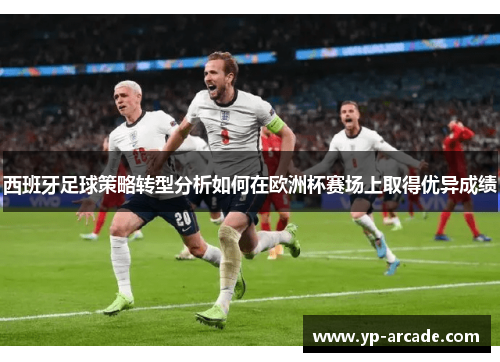 西班牙足球策略转型分析如何在欧洲杯赛场上取得优异成绩 西班牙足球策略转型分析如何在欧洲杯赛场上取得优异成绩