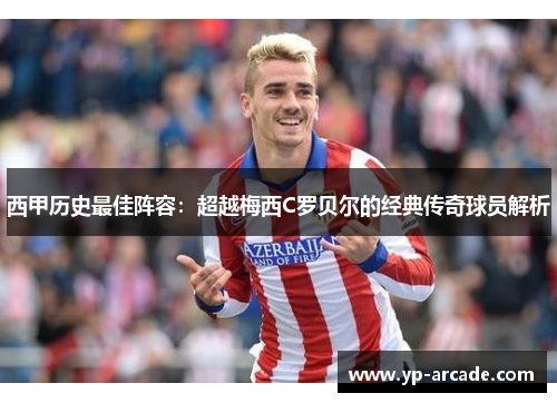 西甲历史最佳阵容:超越梅西C罗贝尔的经典传奇球员解析 西甲历史最佳阵容:超越梅西C罗贝尔的经典传奇球员解析