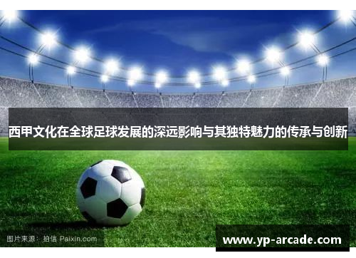 西甲文化在全球足球发展的深远影响与其独特魅力的传承与创新