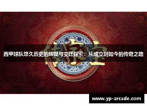 西甲球队悠久历史的辉煌与变迁探索:从成立到如今的传奇之路 西甲球队悠久历史的辉煌与变迁探索:从成立到如今的传奇之路