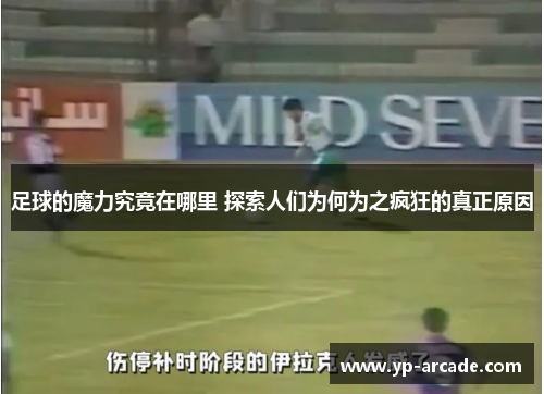 足球的魔力究竟在哪里 探索人们为何为之疯狂的真正原因 足球的魔力究竟在哪里 探索人们为何为之疯狂的真正原因