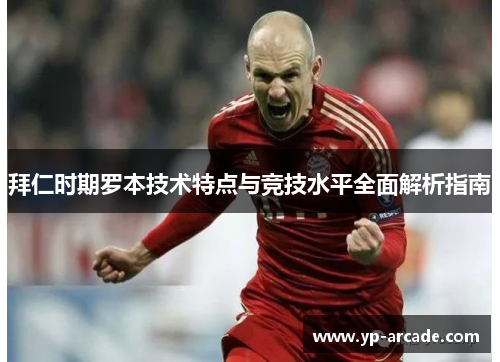 拜仁时期罗本技术特点与竞技水平全面解析指南 拜仁时期罗本技术特点与竞技水平全面解析指南