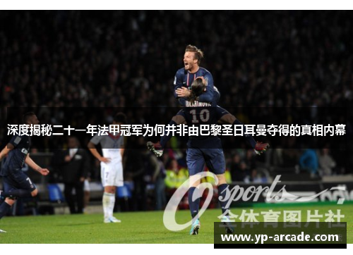 深度揭秘二十一年法甲冠军为何并非由巴黎圣日耳曼夺得的真相内幕