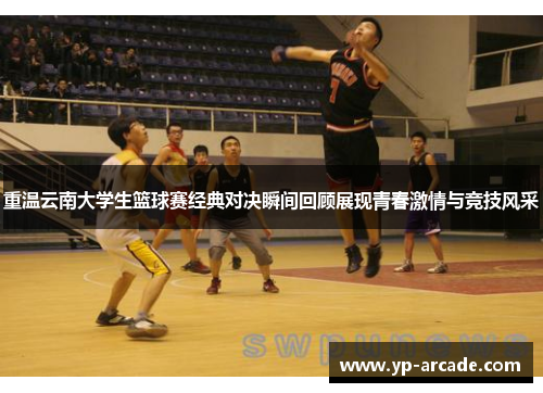 重温云南大学生篮球赛经典对决瞬间回顾展现青春激情与竞技风采