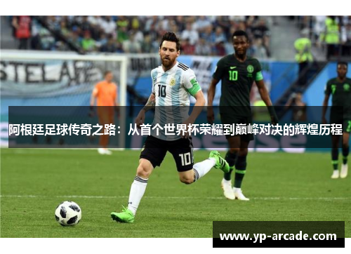 阿根廷足球传奇之路：从首个世界杯荣耀到巅峰对决的辉煌历程