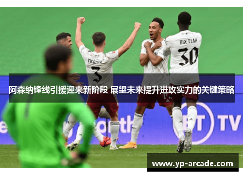 阿森纳锋线引援迎来新阶段 展望未来提升进攻实力的关键策略