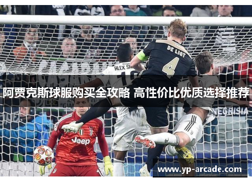 阿贾克斯球服购买全攻略 高性价比优质选择推荐 阿贾克斯球服购买全攻略 高性价比优质选择推荐