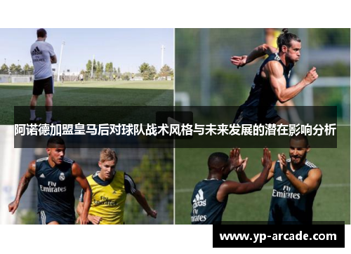 阿诺德加盟皇马后对球队战术风格与未来发展的潜在影响分析