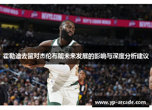 霍勒迪去留对杰伦布朗未来发展的影响与深度分析建议 霍勒迪去留对杰伦布朗未来发展的影响与深度分析建议