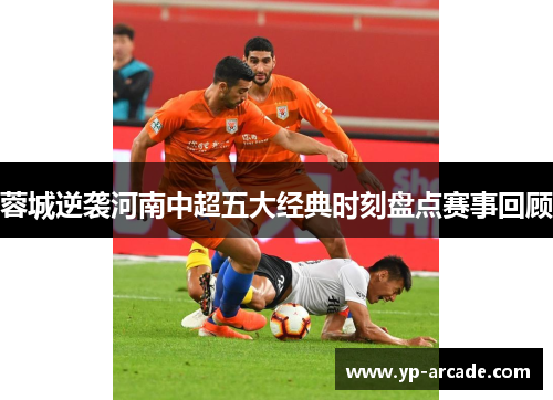 蓉城逆袭河南中超五大经典时刻盘点赛事回顾