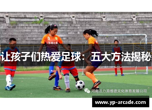 让孩子们热爱足球:五大方法揭秘 让孩子们热爱足球:五大方法揭秘