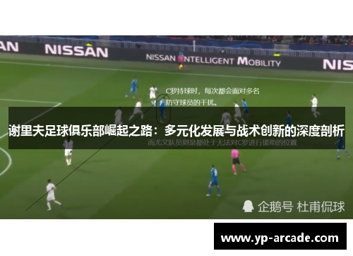 谢里夫足球俱乐部崛起之路:多元化发展与战术创新的深度剖析 谢里夫足球俱乐部崛起之路:多元化发展与战术创新的深度剖析