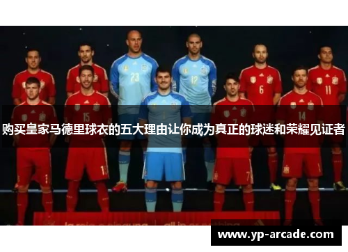 购买皇家马德里球衣的五大理由让你成为真正的球迷和荣耀见证者