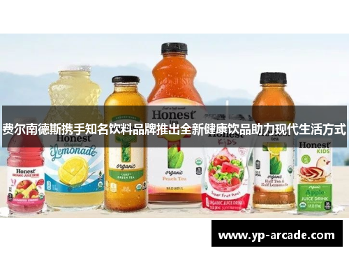 费尔南德斯携手知名饮料品牌推出全新健康饮品助力现代生活方式 费尔南德斯携手知名饮料品牌推出全新健康饮品助力现代生活方式