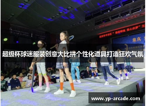 超级杯球迷服装创意大比拼个性化道具打造狂欢气氛 超级杯球迷服装创意大比拼个性化道具打造狂欢气氛