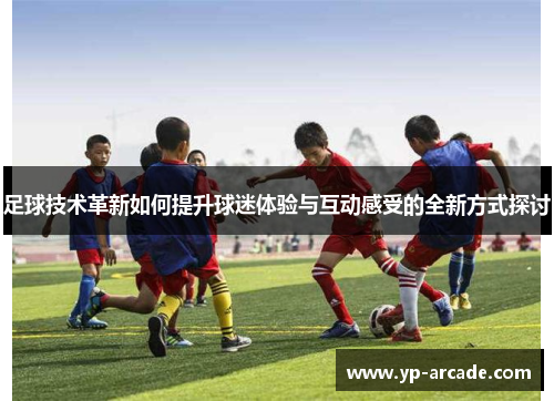 足球技术革新如何提升球迷体验与互动感受的全新方式探讨 足球技术革新如何提升球迷体验与互动感受的全新方式探讨