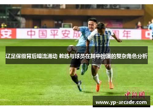 辽足保级背后暗流涌动 教练与球员在其中扮演的复杂角色分析