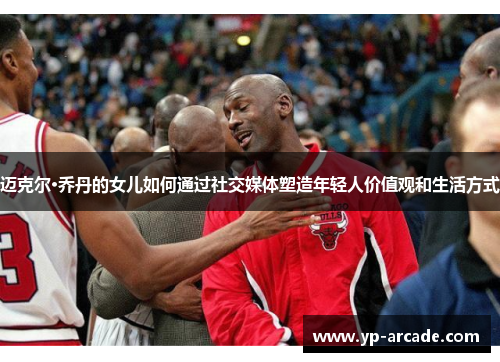 迈克尔·乔丹的女儿如何通过社交媒体塑造年轻人价值观和生活方式 迈克尔·乔丹的女儿如何通过社交媒体塑造年轻人价值观和生活方式