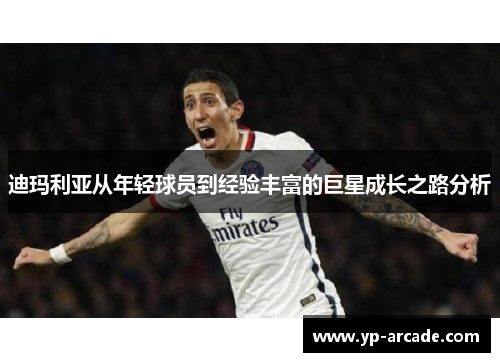 迪玛利亚从年轻球员到经验丰富的巨星成长之路分析