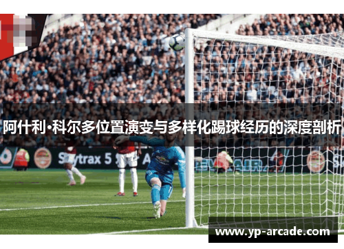 阿什利·科尔多位置演变与多样化踢球经历的深度剖析
