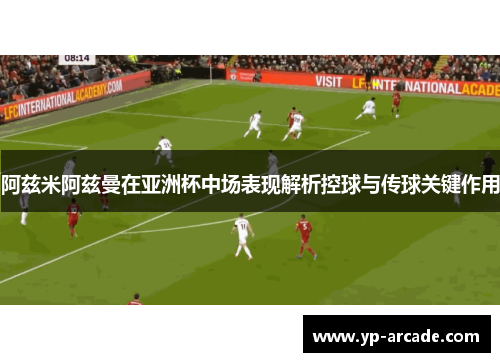 阿兹米阿兹曼在亚洲杯中场表现解析控球与传球关键作用