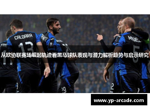 从欧协联赛场崛起轨迹看黑马球队表现与潜力解析趋势与启示研究 从欧协联赛场崛起轨迹看黑马球队表现与潜力解析趋势与启示研究
