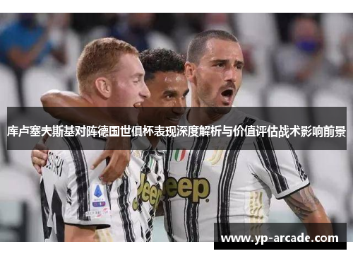 库卢塞夫斯基对阵德国世俱杯表现深度解析与价值评估战术影响前景