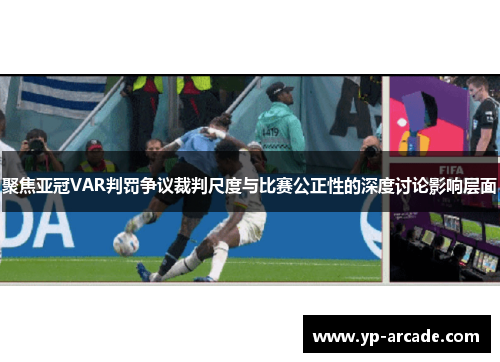 聚焦亚冠VAR判罚争议裁判尺度与比赛公正性的深度讨论影响层面