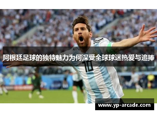 阿根廷足球的独特魅力为何深受全球球迷热爱与追捧
