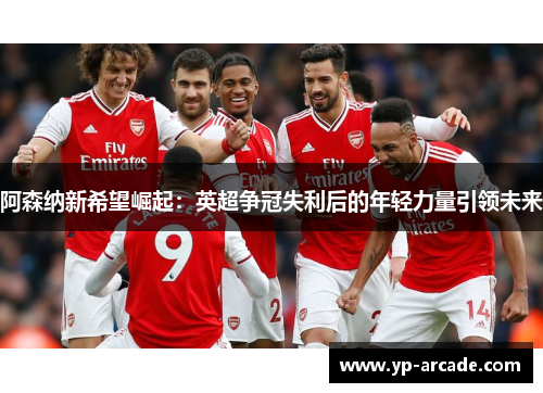 阿森纳新希望崛起：英超争冠失利后的年轻力量引领未来