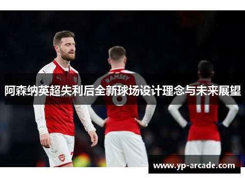 阿森纳英超失利后全新球场设计理念与未来展望