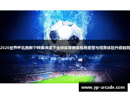 2026世界杯北美数字转播浪潮下全球体育媒体格局重塑与观赛体验升级趋势