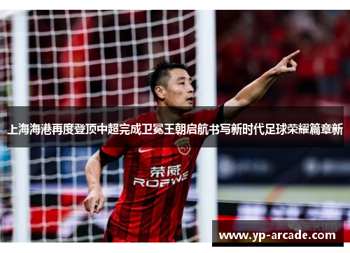 上海海港再度登顶中超完成卫冕王朝启航书写新时代足球荣耀篇章新
