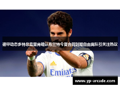 德甲动态多特总监里肯确认布兰特今夏合同到期自由离队引关注热议