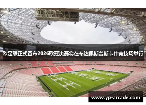 欧足联正式宣布2026欧冠决赛将在布达佩斯普斯卡什竞技场举行