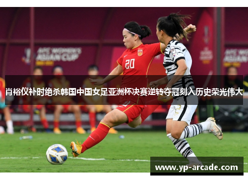 肖裕仪补时绝杀韩国中国女足亚洲杯决赛逆转夺冠刻入历史荣光伟大