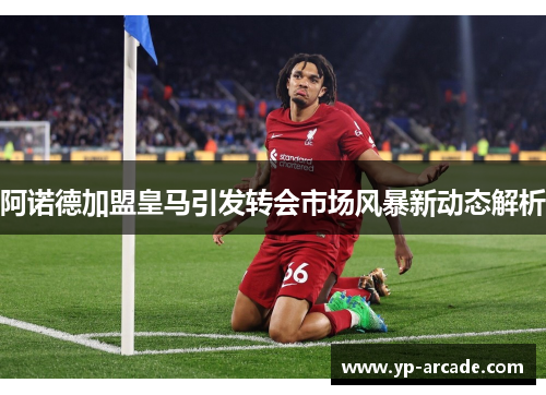 阿诺德加盟皇马引发转会市场风暴新动态解析