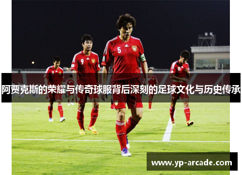 阿贾克斯的荣耀与传奇球服背后深刻的足球文化与历史传承