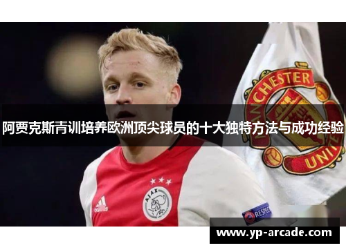 阿贾克斯青训培养欧洲顶尖球员的十大独特方法与成功经验