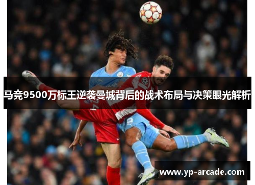 马竞9500万标王逆袭曼城背后的战术布局与决策眼光解析