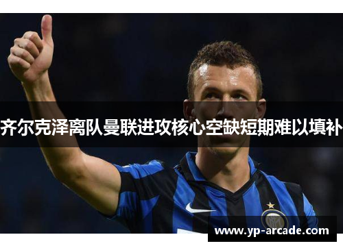 齐尔克泽离队曼联进攻核心空缺短期难以填补
