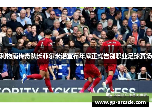 利物浦传奇队长菲尔米诺宣布年底正式告别职业足球赛场