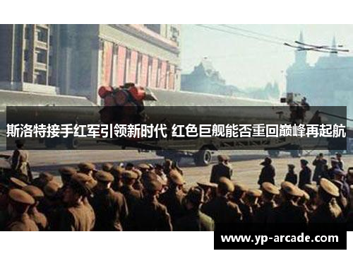 斯洛特接手红军引领新时代 红色巨舰能否重回巅峰再起航