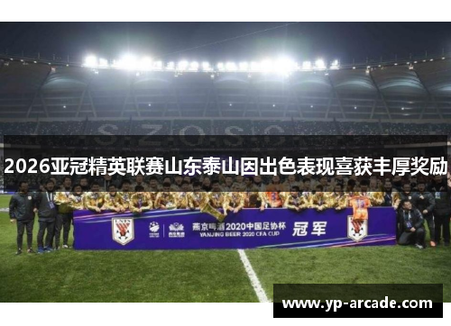 2026亚冠精英联赛山东泰山因出色表现喜获丰厚奖励 2026亚冠精英联赛山东泰山因出色表现喜获丰厚奖励