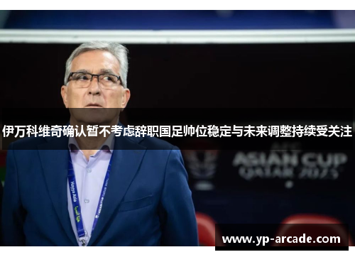 伊万科维奇确认暂不考虑辞职国足帅位稳定与未来调整持续受关注 伊万科维奇确认暂不考虑辞职国足帅位稳定与未来调整持续受关注
