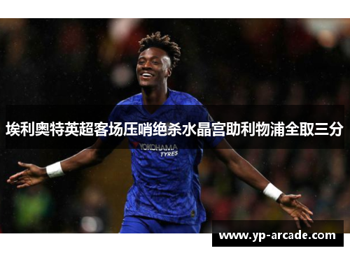 埃利奥特英超客场压哨绝杀水晶宫助利物浦全取三分 埃利奥特英超客场压哨绝杀水晶宫助利物浦全取三分
