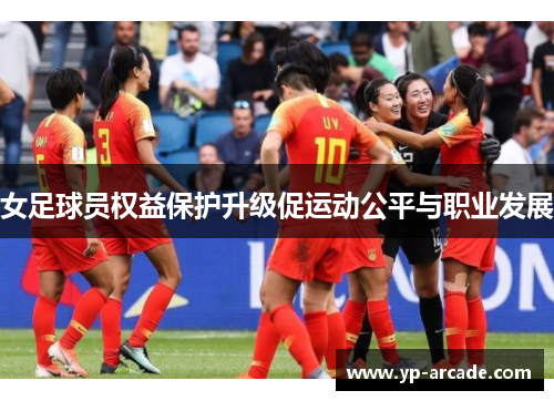 女足球员权益保护升级促运动公平与职业发展