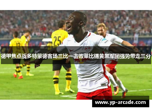 德甲焦点战多特蒙德客场三比一击败莱比锡黄黑军团强势带走三分 德甲焦点战多特蒙德客场三比一击败莱比锡黄黑军团强势带走三分