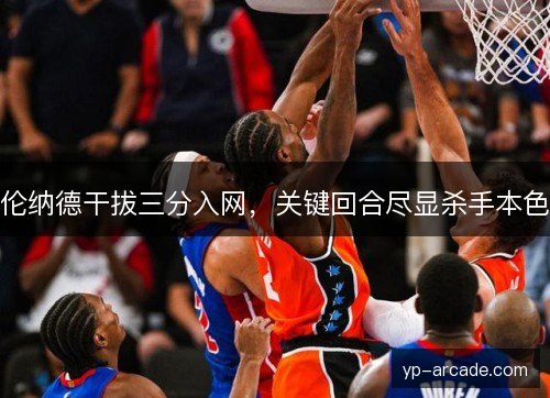 伦纳德干拔三分入网，关键回合尽显杀手本色